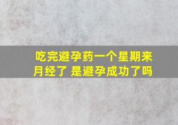 吃完避孕药一个星期来月经了 是避孕成功了吗